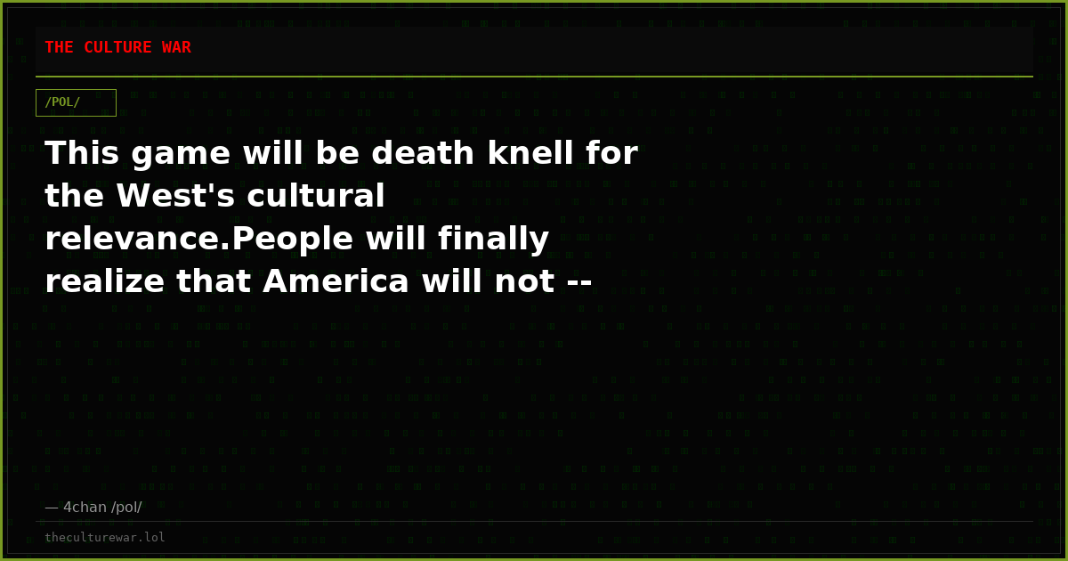 This game will be death knell for the West's cultural relevance.People will finally realize that America will not -- ...