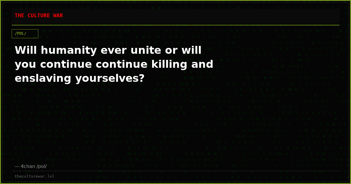 Will humanity ever unite or will you continue continue killing and enslaving yourselves?