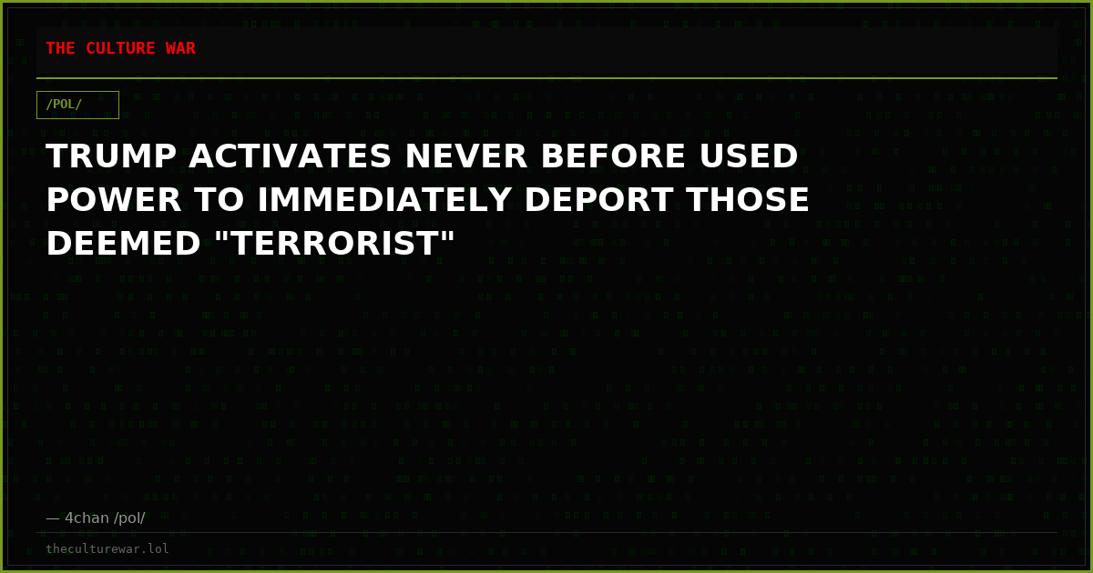 TRUMP ACTIVATES NEVER BEFORE USED POWER TO IMMEDIATELY DEPORT THOSE DEEMED "TERRORIST"