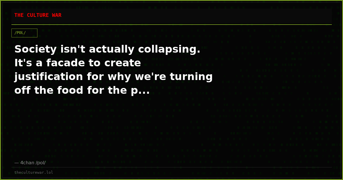 Society isn't actually collapsing. It's a facade to create justification for why we're turning off the food for the p...