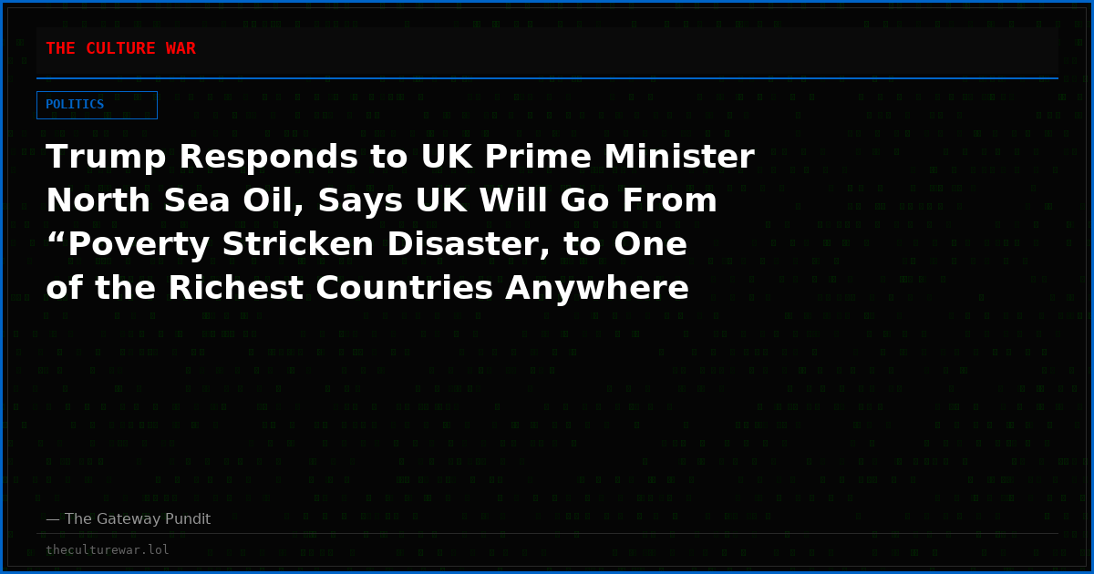 Trump Responds to UK Prime Minister North Sea Oil, Says UK Will Go From “Poverty Stricken Disaster, to One of the Richest Countries Anywhere in the World!”