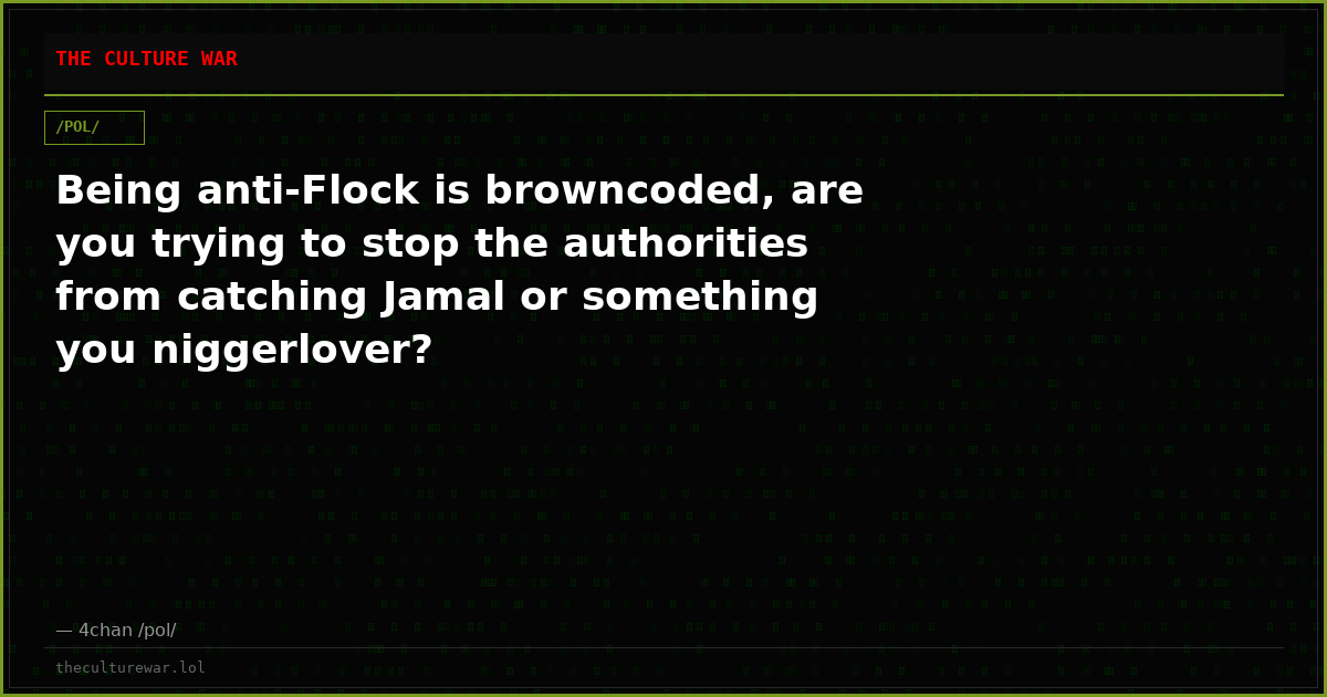 Being anti-Flock is browncoded, are you trying to stop the authorities from catching Jamal or something you niggerlover?