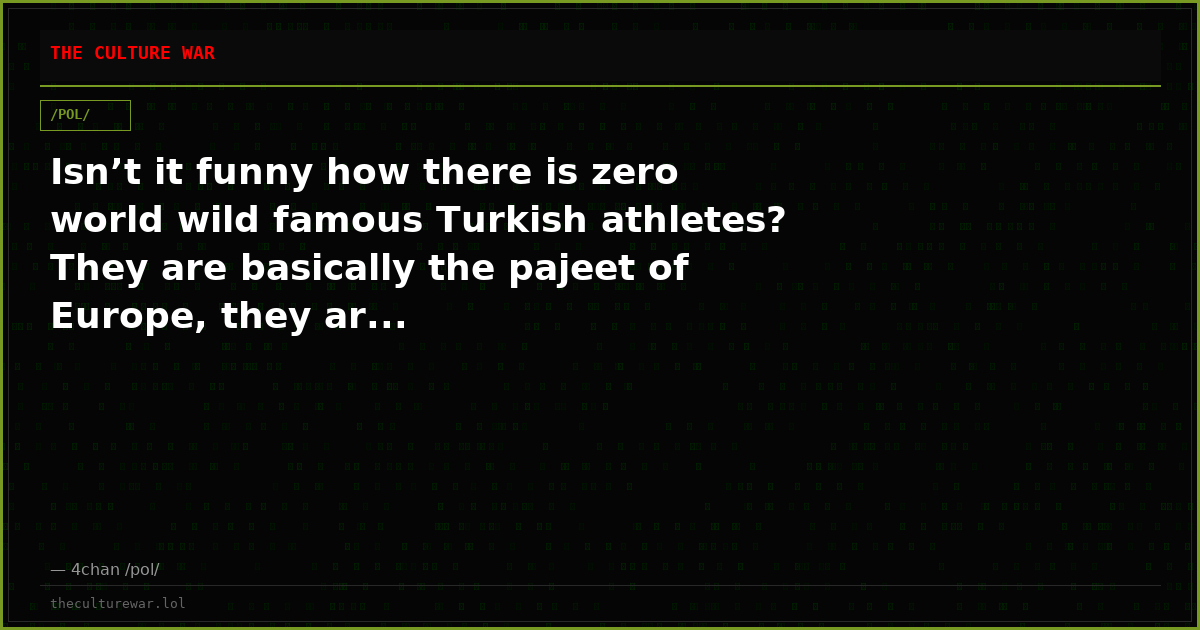 Isn’t it funny how there is zero world wild famous Turkish athletes? They are basically the pajeet of Europe, they ar...