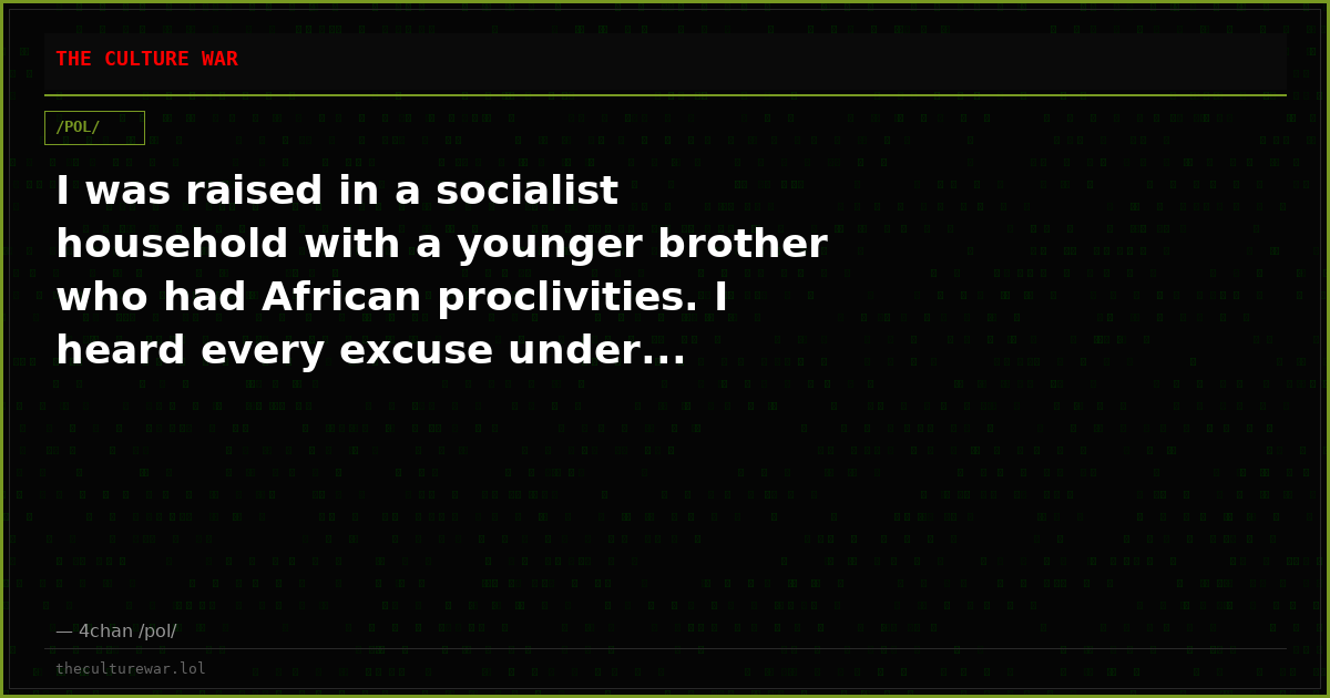 I was raised in a socialist household with a younger brother who had African proclivities. I heard every excuse under...