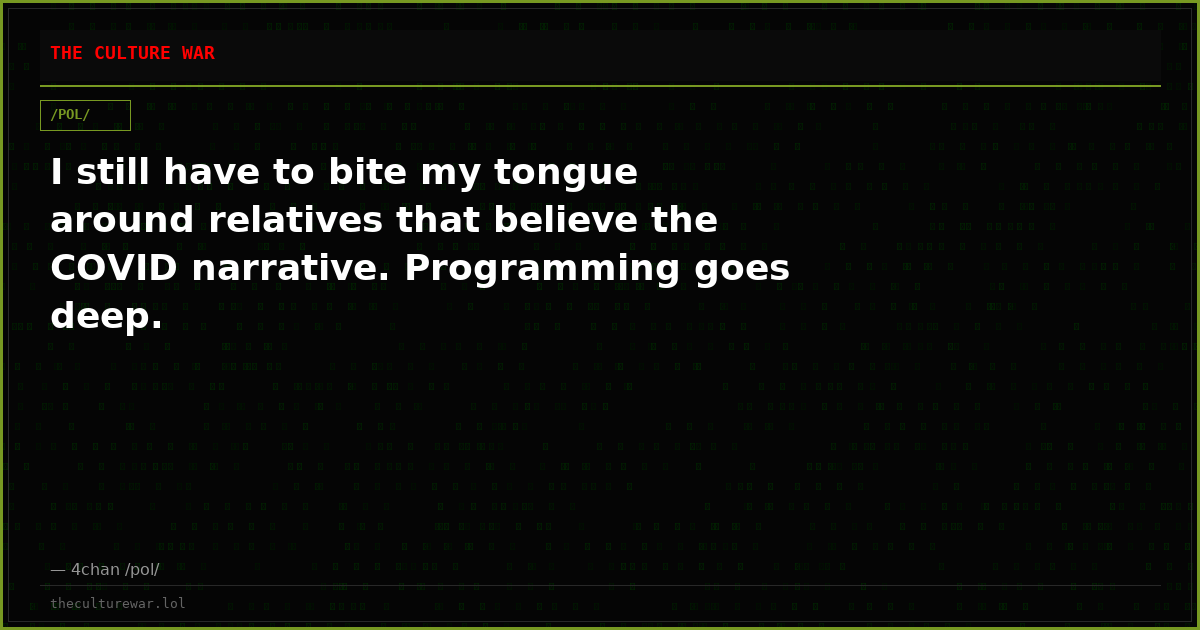 I still have to bite my tongue around relatives that believe the COVID narrative. Programming goes deep.