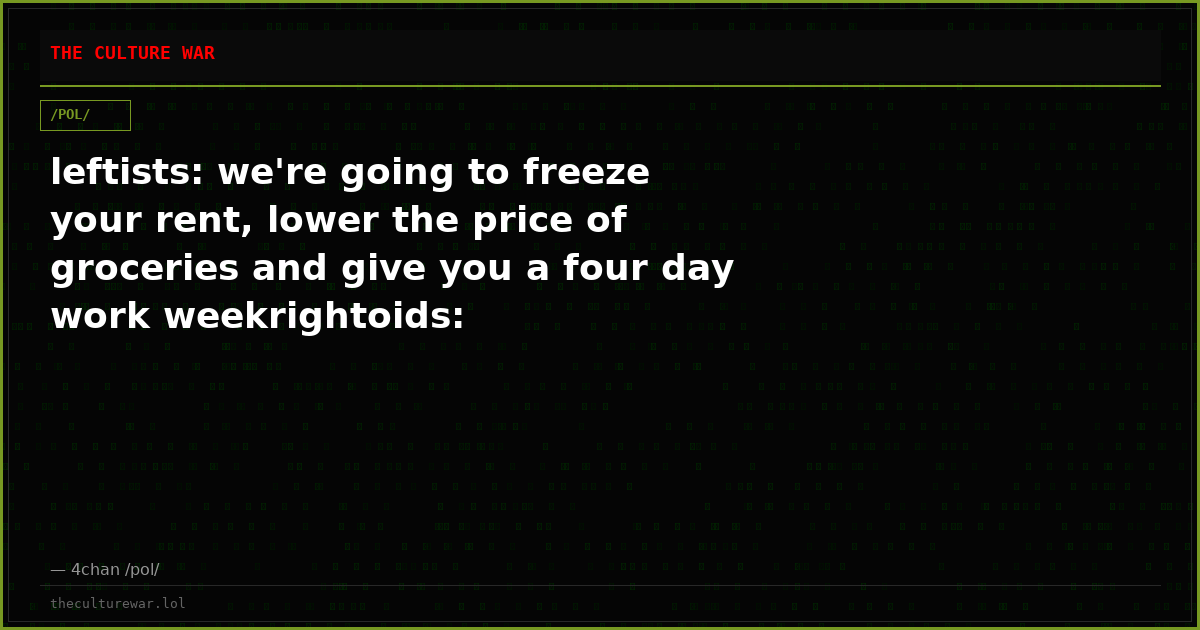 leftists: we're going to freeze your rent, lower the price of groceries and give you a four day work weekrightoids: