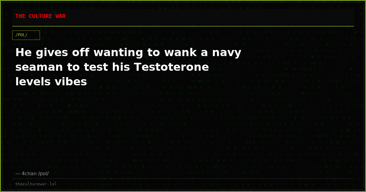 He gives off wanting to wank a navy seaman to test his Testoterone levels vibes