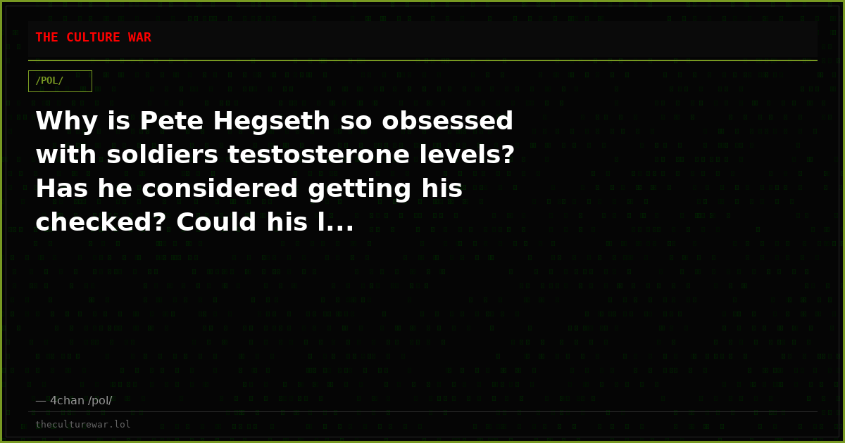 Why is Pete Hegseth so obsessed with soldiers testosterone levels? Has he considered getting his checked? Could his l...