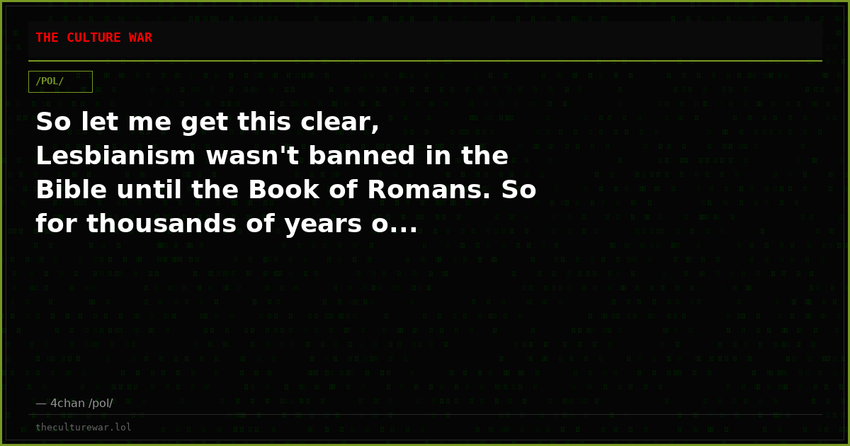 So let me get this clear, Lesbianism wasn't banned in the Bible until the Book of Romans. So for thousands of years o...