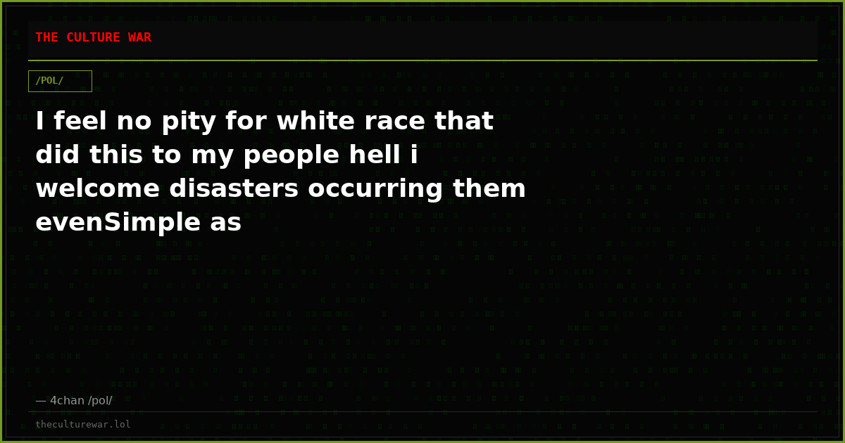 I feel no pity for white race that did this to my people hell i welcome disasters occurring them evenSimple as