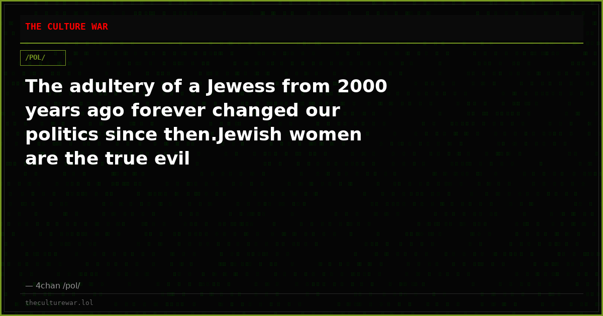 The adultery of a Jewess from 2000 years ago forever changed our politics since then.Jewish women are the true evil