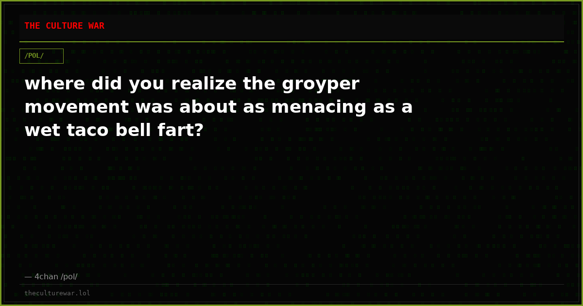 where did you realize the groyper movement was about as menacing as a wet taco bell fart?