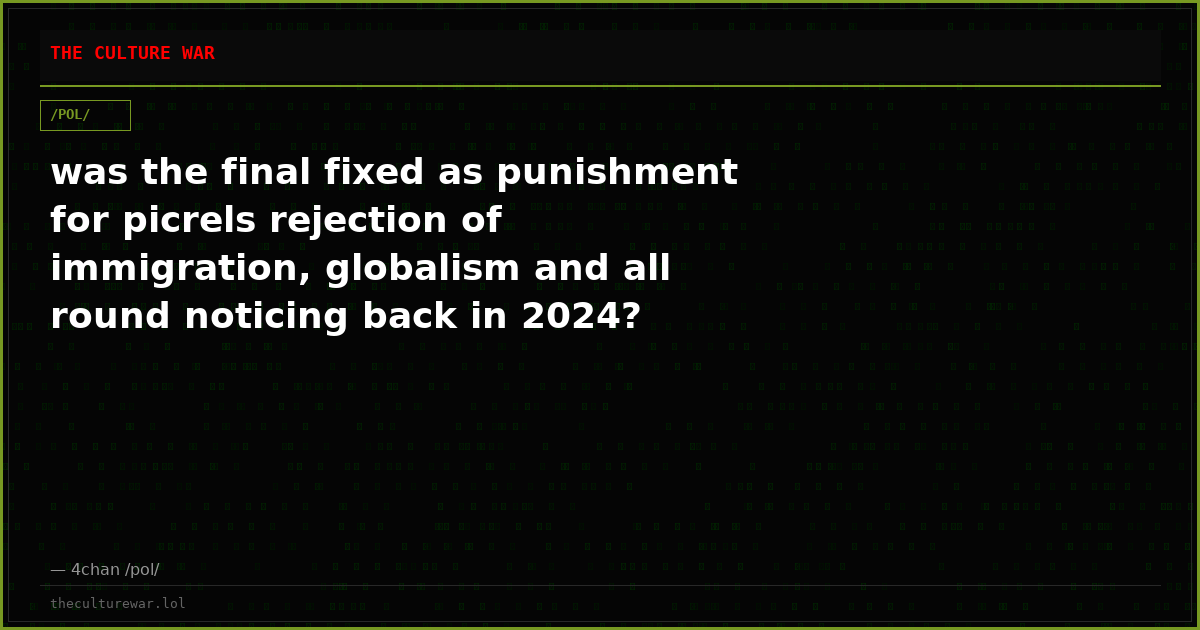 was the final fixed as punishment for picrels rejection of immigration, globalism and all round noticing back in 2024?