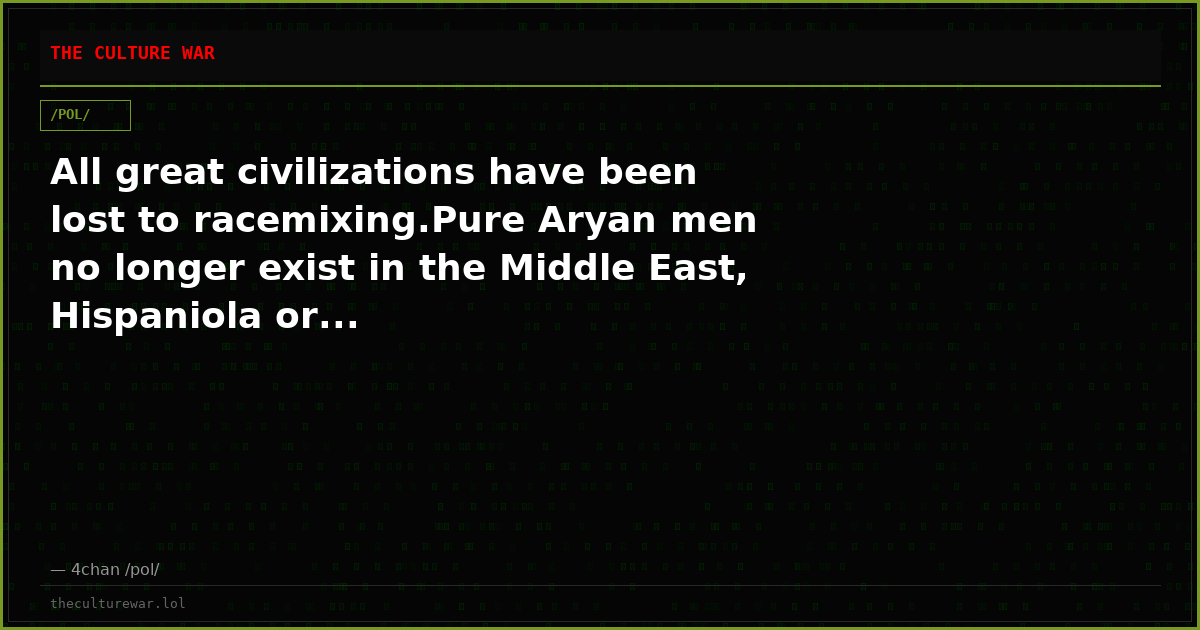 All great civilizations have been lost to racemixing.Pure Aryan men no longer exist in the Middle East, Hispaniola or...
