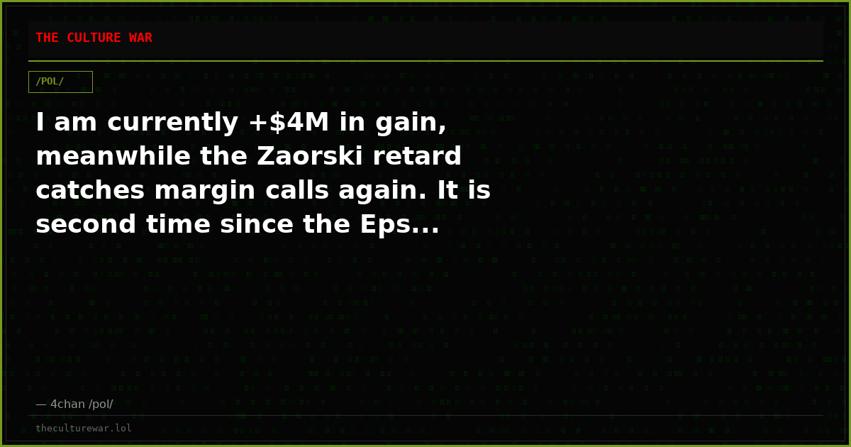 I am currently +$4M in gain, meanwhile the Zaorski retard catches margin calls again. It is second time since the Eps...