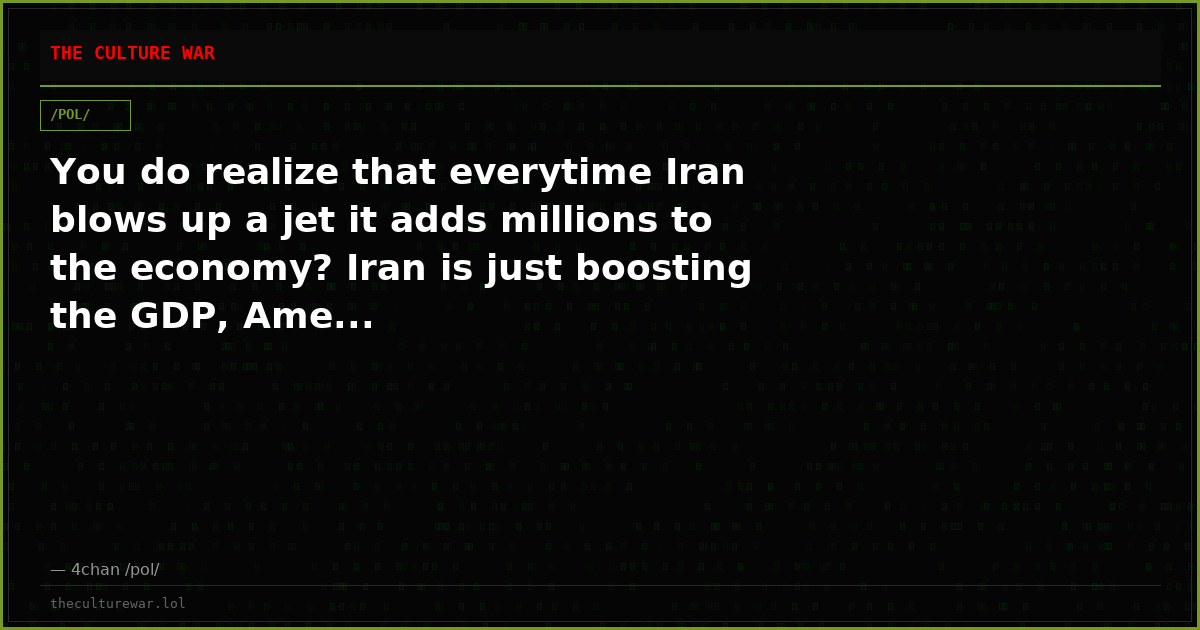 You do realize that everytime Iran blows up a jet it adds millions to the economy? Iran is just boosting the GDP, Ame...