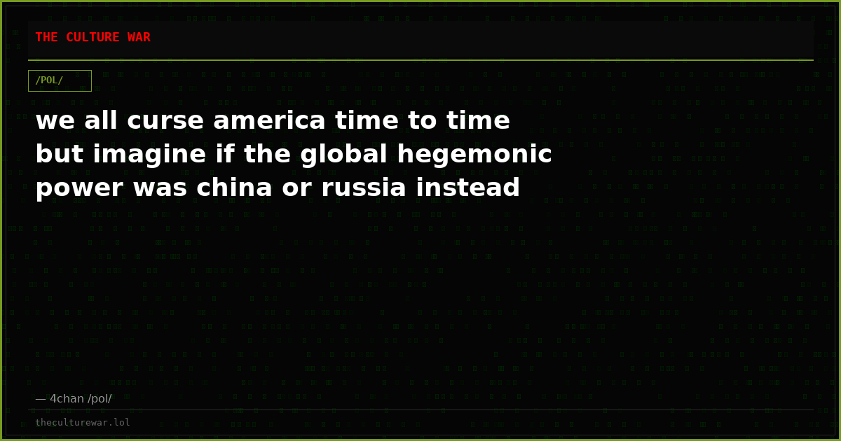 we all curse america time to time but imagine if the global hegemonic power was china or russia instead