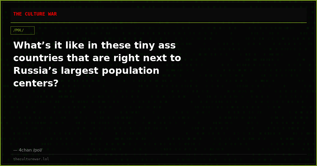What’s it like in these tiny ass countries that are right next to Russia’s largest population centers?