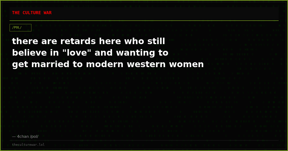 there are retards here who still believe in "love" and wanting to get married to modern western women