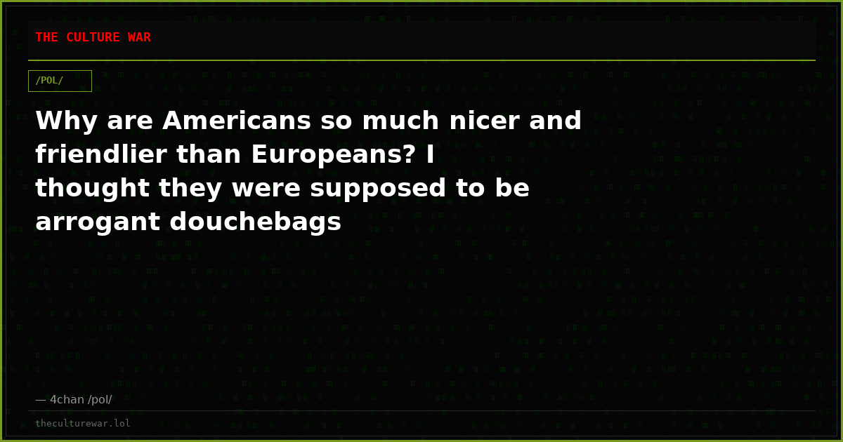 Why are Americans so much nicer and friendlier than Europeans? I thought they were supposed to be arrogant douchebags