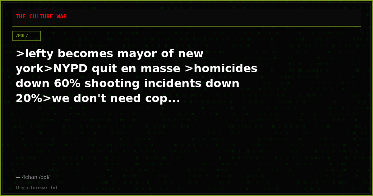 >lefty becomes mayor of new york>NYPD quit en masse >homicides down 60% shooting incidents down 20%>we don't need cop...