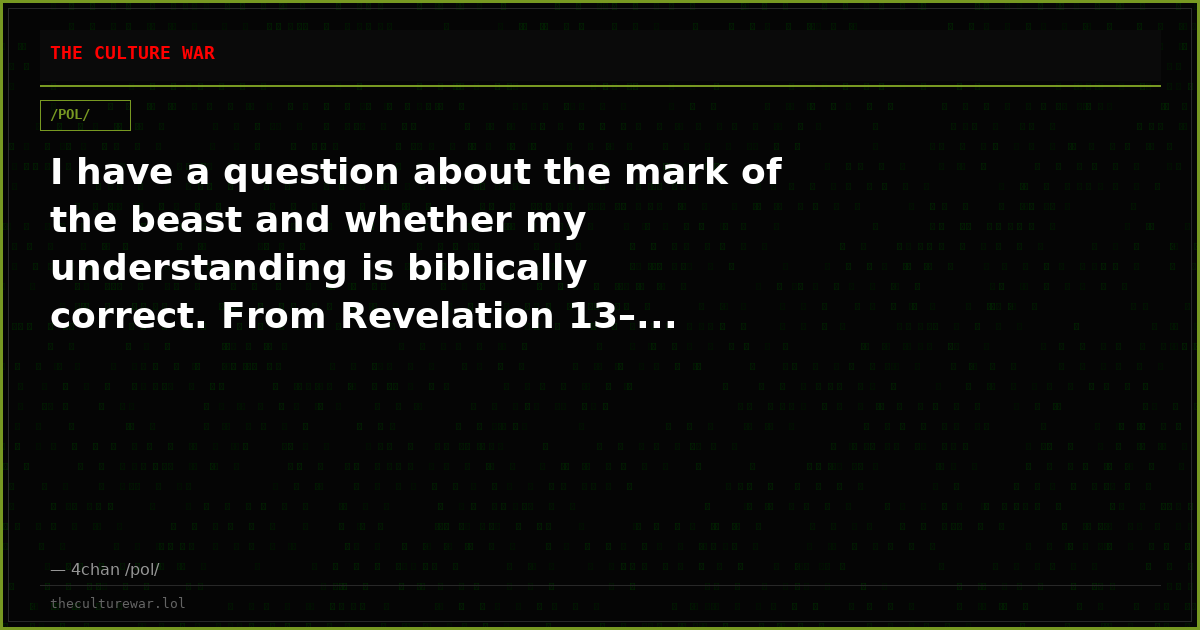 I have a question about the mark of the beast and whether my understanding is biblically correct. From Revelation 13–...