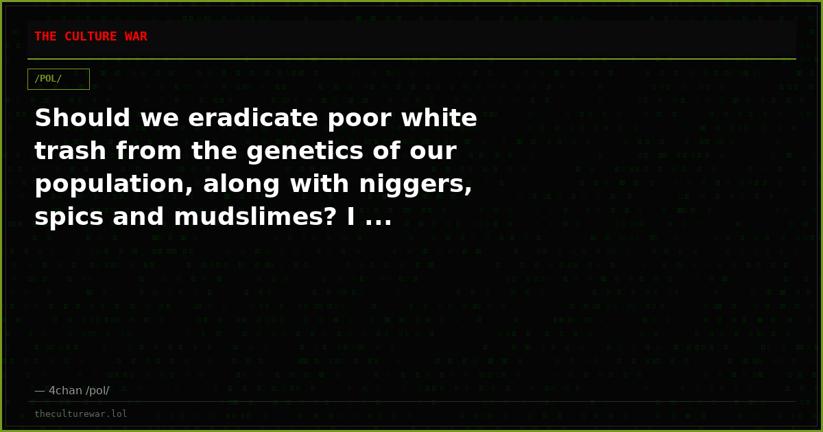 Should we eradicate poor white trash from the genetics of our population, along with niggers, spics and mudslimes? I ...