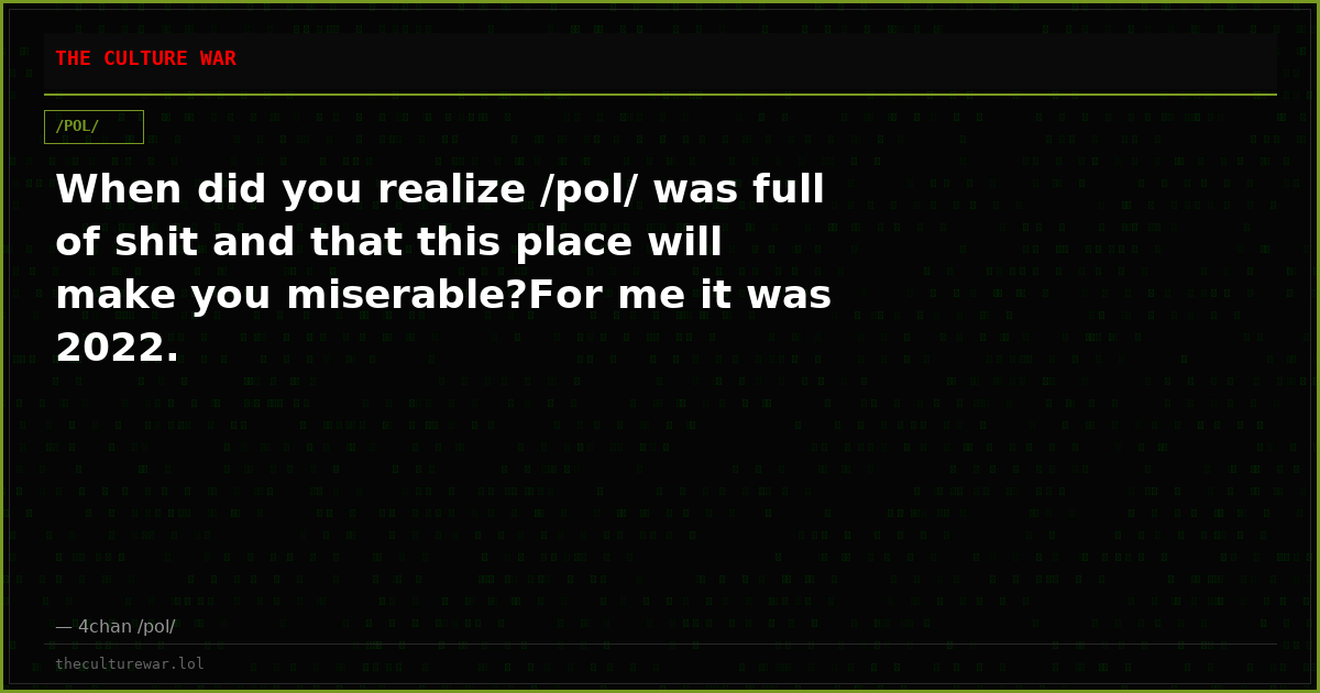When did you realize /pol/ was full of shit and that this place will make you miserable?For me it was 2022.