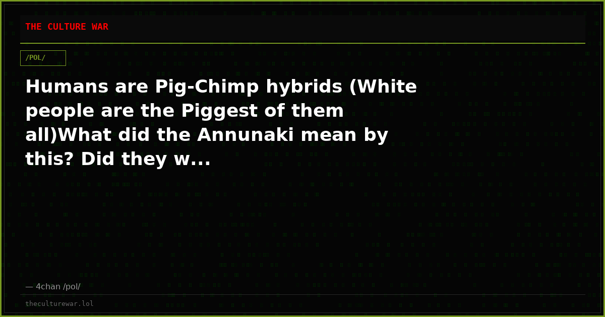 Humans are Pig-Chimp hybrids (White people are the Piggest of them all)What did the Annunaki mean by this? Did they w...