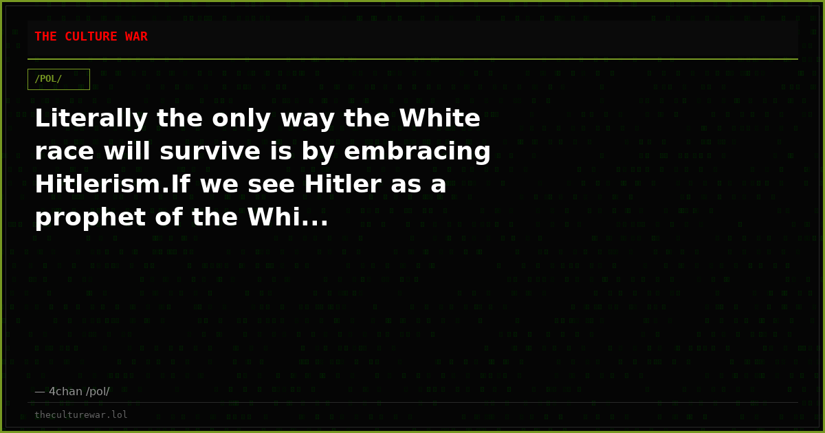 Literally the only way the White race will survive is by embracing Hitlerism.If we see Hitler as a prophet of the Whi...
