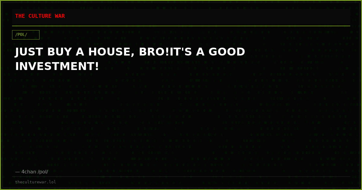JUST BUY A HOUSE, BRO!IT'S A GOOD INVESTMENT!