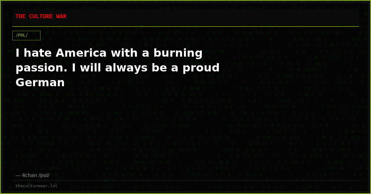 I hate America with a burning passion. I will always be a proud German