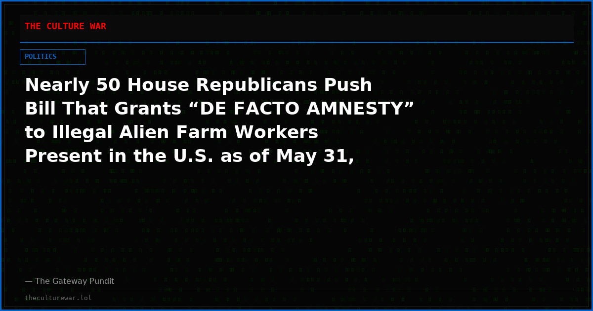 Nearly 50 House Republicans Push Bill That Grants “DE FACTO AMNESTY” to Illegal Alien Farm Workers Present in the U.S. as of May 31, 2026