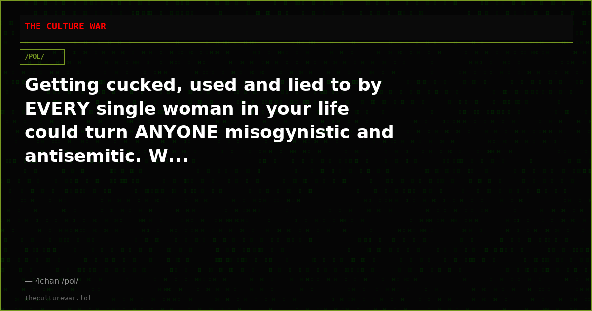 Getting cucked, used and lied to by EVERY single woman in your life could turn ANYONE misogynistic and antisemitic. W...
