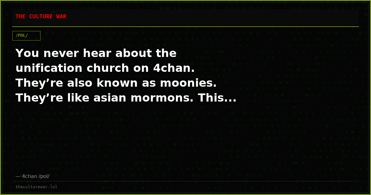 You never hear about the unification church on 4chan. They’re also known as moonies. They’re like asian mormons. This...