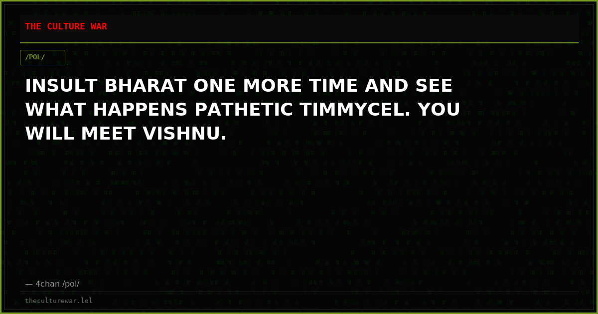 INSULT BHARAT ONE MORE TIME AND SEE WHAT HAPPENS PATHETIC TIMMYCEL. YOU WILL MEET VISHNU.