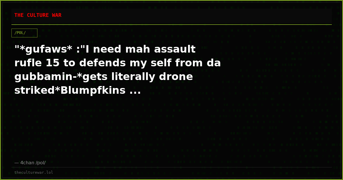 "*gufaws* :"I need mah assault rufle 15 to defends my self from da gubbamin-*gets literally drone striked*Blumpfkins ...