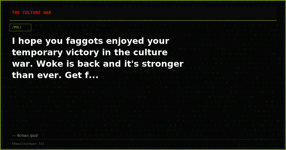 I hope you faggots enjoyed your temporary victory in the culture war. Woke is back and it's stronger than ever. Get f...
