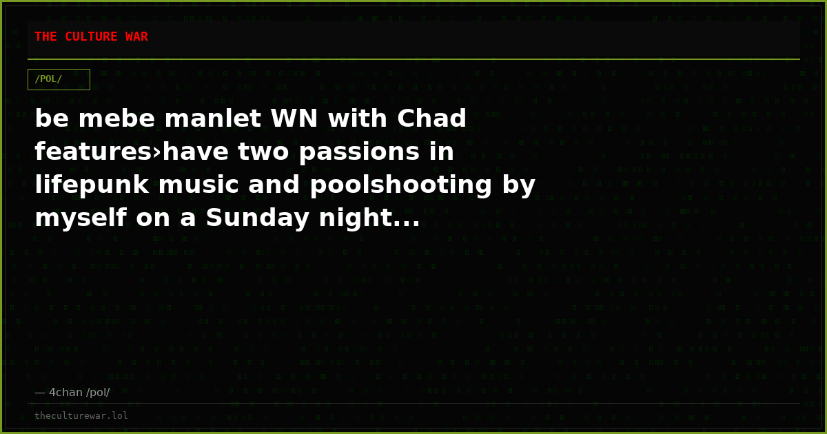 be mebe manlet WN with Chad features›have two passions in lifepunk music and poolshooting by myself on a Sunday night...