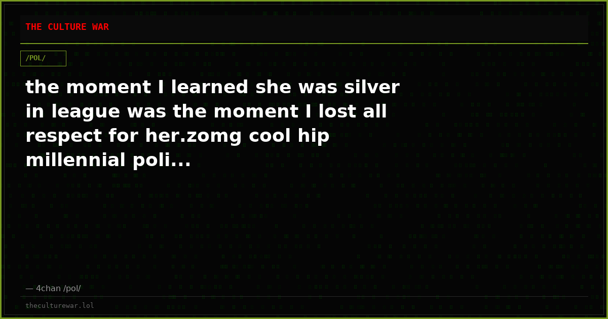 the moment I learned she was silver in league was the moment I lost all respect for her.zomg cool hip millennial poli...