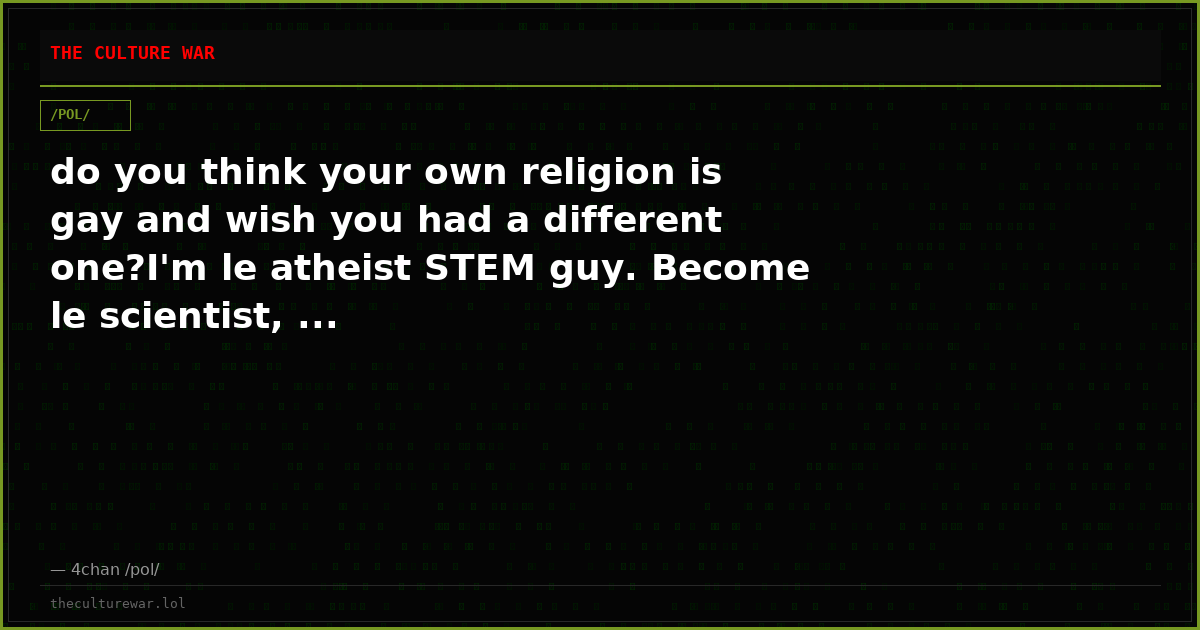 do you think your own religion is gay and wish you had a different one?I'm le atheist STEM guy. Become le scientist, ...