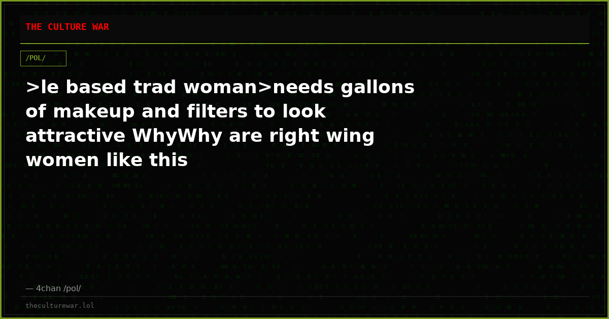 >le based trad woman>needs gallons of makeup and filters to look attractive WhyWhy are right wing women like this