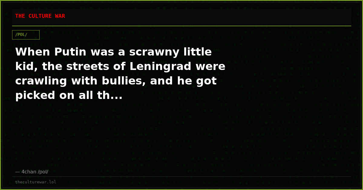 When Putin was a scrawny little kid, the streets of Leningrad were crawling with bullies, and he got picked on all th...