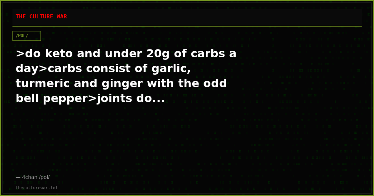>do keto and under 20g of carbs a day>carbs consist of garlic, turmeric and ginger with the odd bell pepper>joints do...