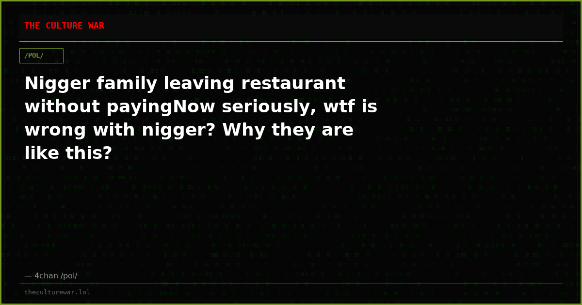 Nigger family leaving restaurant without payingNow seriously, wtf is wrong with nigger? Why they are like this?