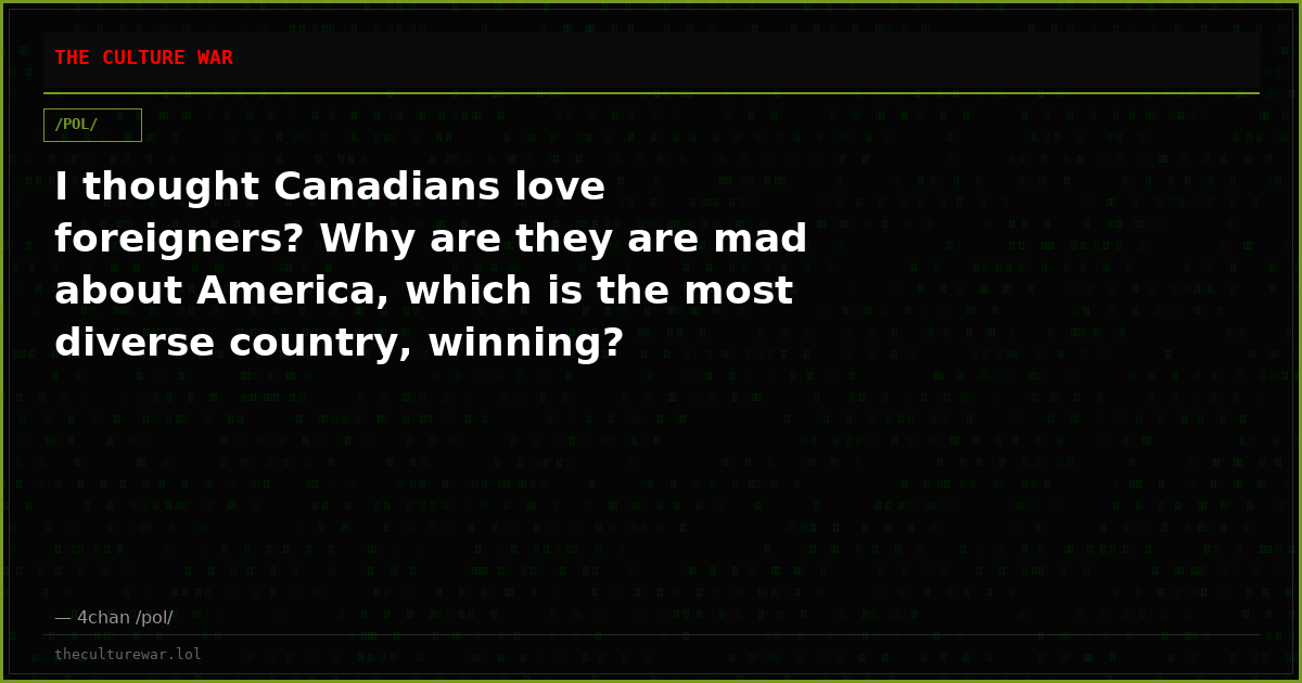 I thought Canadians love foreigners? Why are they are mad about America, which is the most diverse country, winning?