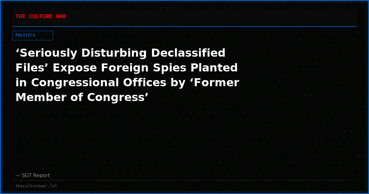‘Seriously Disturbing Declassified Files’ Expose Foreign Spies Planted in Congressional Offices by ‘Former Member of Congress’