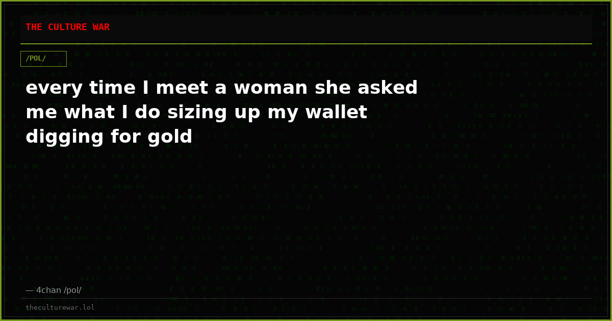 every time I meet a woman she asked me what I do sizing up my wallet digging for gold