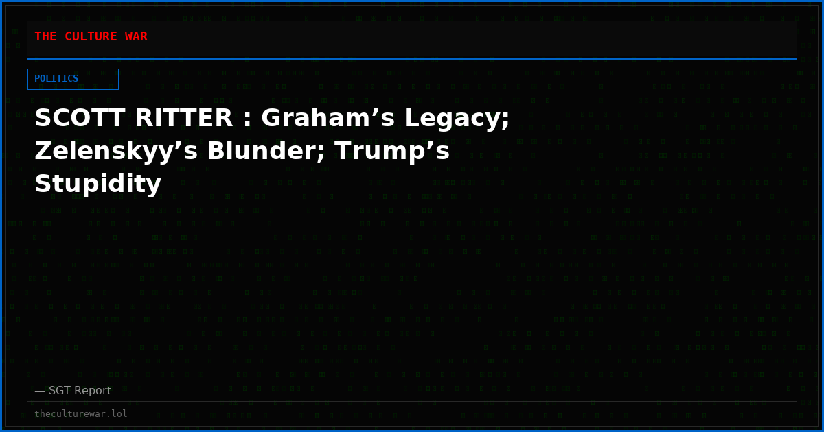 SCOTT RITTER : Graham’s Legacy; Zelenskyy’s Blunder; Trump’s Stupidity