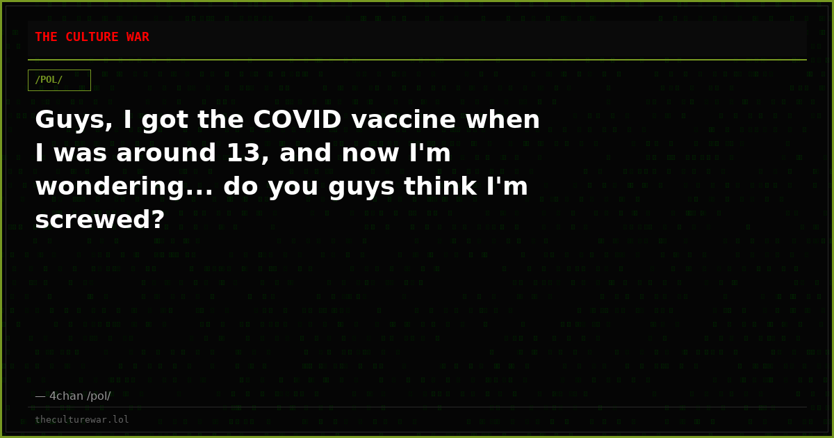 Guys, I got the COVID vaccine when I was around 13, and now I'm wondering... do you guys think I'm screwed?